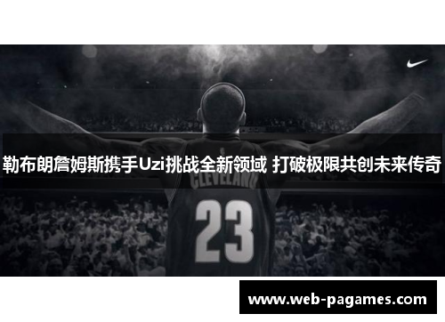 勒布朗詹姆斯携手Uzi挑战全新领域 打破极限共创未来传奇