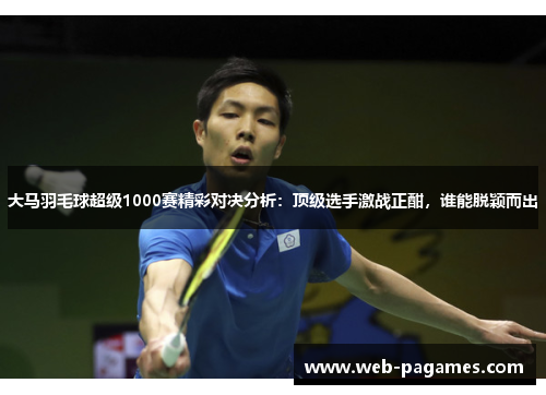 大马羽毛球超级1000赛精彩对决分析:顶级选手激战正酣,谁能脱颖而出 大马羽毛球超级1000赛精彩对决分析:顶级选手激战正酣,谁能脱颖而出