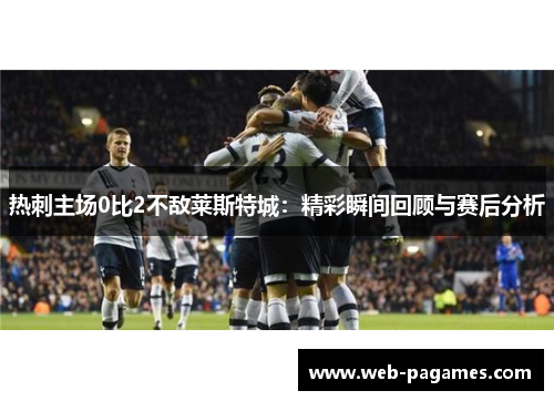热刺主场0比2不敌莱斯特城：精彩瞬间回顾与赛后分析