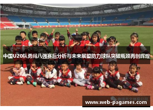 中国U20队勇闯八强赛后分析与未来展望助力球队突破瓶颈再创辉煌