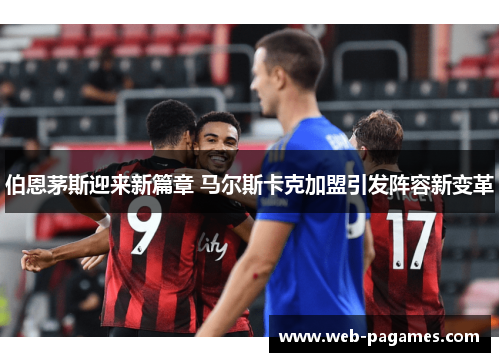 伯恩茅斯迎来新篇章 马尔斯卡克加盟引发阵容新变革 伯恩茅斯迎来新篇章 马尔斯卡克加盟引发阵容新变革