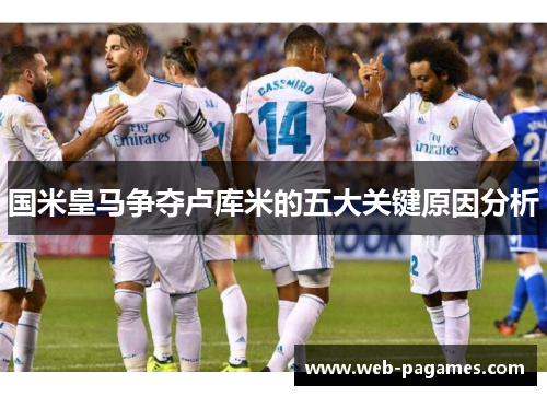 国米皇马争夺卢库米的五大关键原因分析 国米皇马争夺卢库米的五大关键原因分析