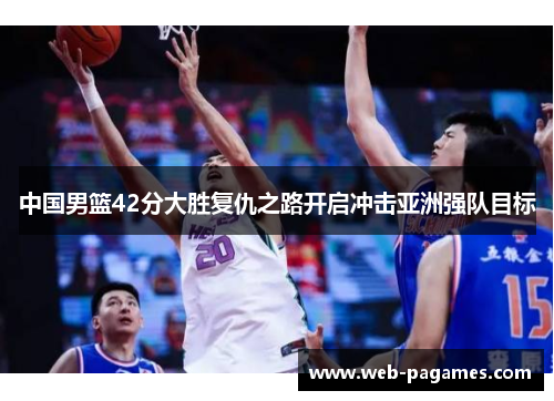 中国男篮42分大胜复仇之路开启冲击亚洲强队目标