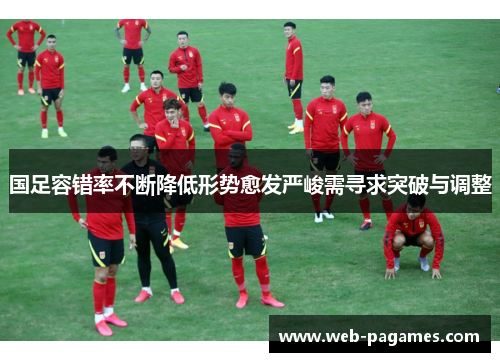 国足容错率不断降低形势愈发严峻需寻求突破与调整