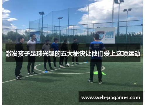 激发孩子足球兴趣的五大秘诀让他们爱上这项运动 激发孩子足球兴趣的五大秘诀让他们爱上这项运动