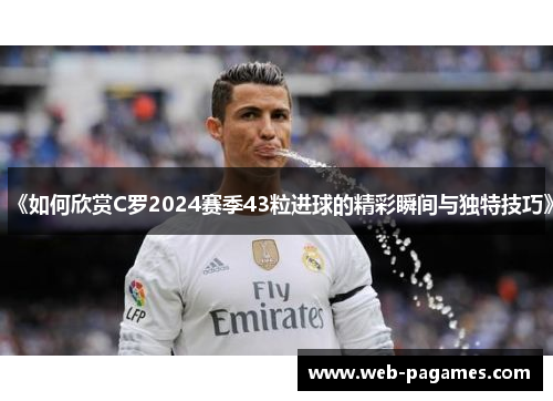 《如何欣赏C罗2024赛季43粒进球的精彩瞬间与独特技巧》