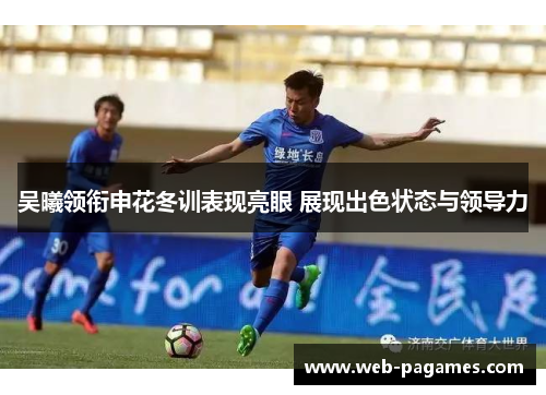 吴曦领衔申花冬训表现亮眼 展现出色状态与领导力 吴曦领衔申花冬训表现亮眼 展现出色状态与领导力