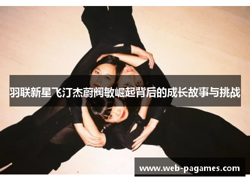 羽联新星飞汀杰蔚阀敏崛起背后的成长故事与挑战