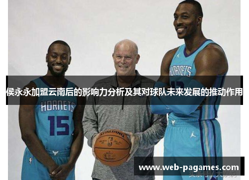 侯永永加盟云南后的影响力分析及其对球队未来发展的推动作用