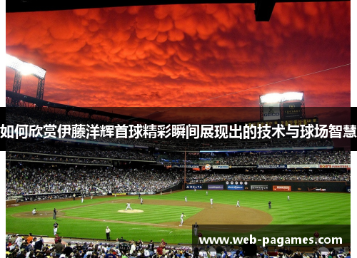 如何欣赏伊藤洋辉首球精彩瞬间展现出的技术与球场智慧