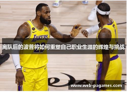 离队后的波普将如何重塑自己职业生涯的辉煌与挑战 离队后的波普将如何重塑自己职业生涯的辉煌与挑战