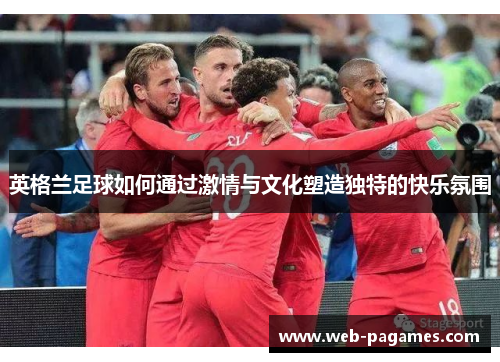 英格兰足球如何通过激情与文化塑造独特的快乐氛围