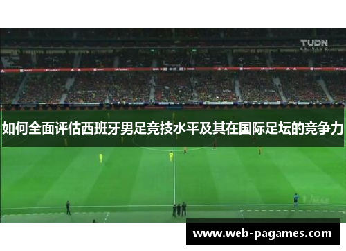 如何全面评估西班牙男足竞技水平及其在国际足坛的竞争力 如何全面评估西班牙男足竞技水平及其在国际足坛的竞争力