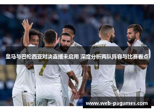 皇马与巴伦西亚对决直播未启用 深度分析两队阵容与比赛看点 皇马与巴伦西亚对决直播未启用 深度分析两队阵容与比赛看点