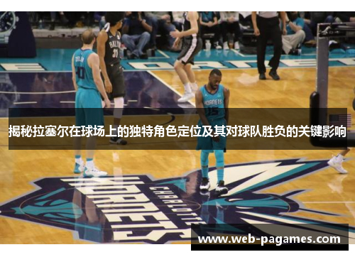 揭秘拉塞尔在球场上的独特角色定位及其对球队胜负的关键影响 揭秘拉塞尔在球场上的独特角色定位及其对球队胜负的关键影响