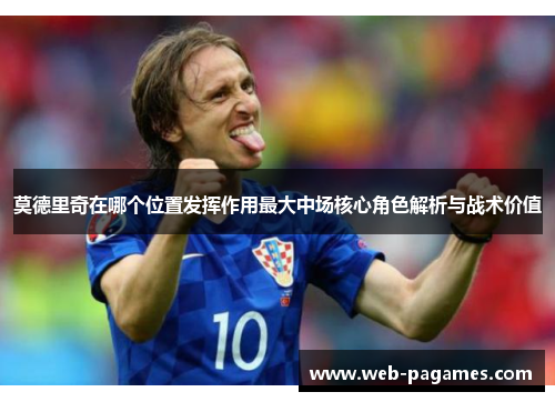 莫德里奇在哪个位置发挥作用最大中场核心角色解析与战术价值 莫德里奇在哪个位置发挥作用最大中场核心角色解析与战术价值