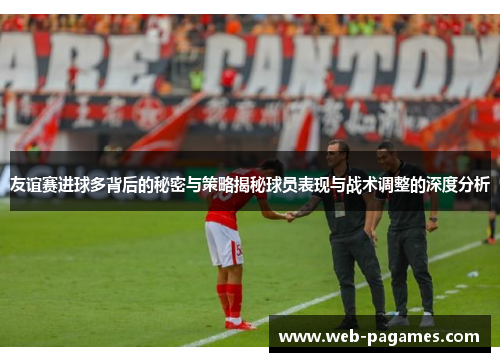 友谊赛进球多背后的秘密与策略揭秘球员表现与战术调整的深度分析
