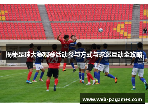 揭秘足球大赛观赛活动参与方式与球迷互动全攻略