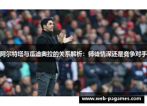 阿尔特塔与瓜迪奥拉的关系解析：师徒情深还是竞争对手