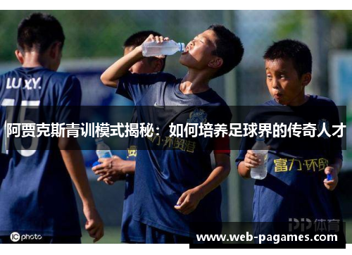 阿贾克斯青训模式揭秘：如何培养足球界的传奇人才