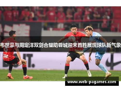 韦世豪与周定洋双剑合璧助蓉城迎来首胜展现球队新气象