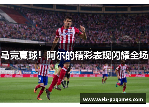 马竞赢球！阿尔的精彩表现闪耀全场