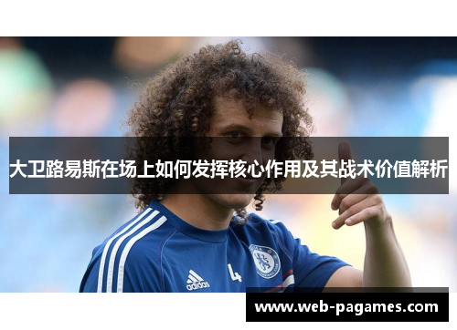 大卫路易斯在场上如何发挥核心作用及其战术价值解析