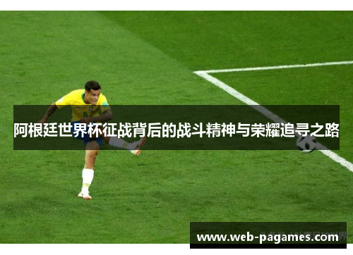 阿根廷世界杯征战背后的战斗精神与荣耀追寻之路 阿根廷世界杯征战背后的战斗精神与荣耀追寻之路