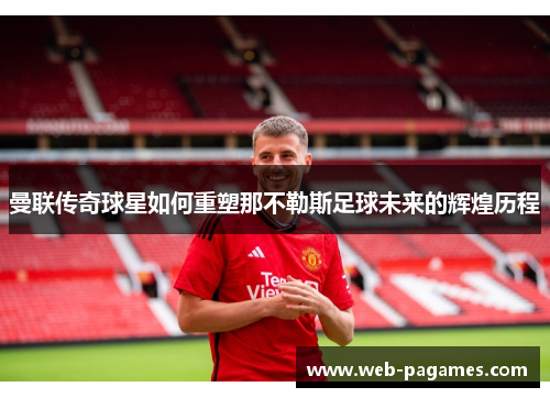 曼联传奇球星如何重塑那不勒斯足球未来的辉煌历程