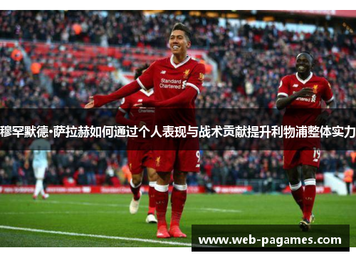 穆罕默德·萨拉赫如何通过个人表现与战术贡献提升利物浦整体实力