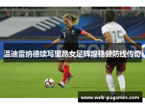 温迪雷纳德续写里昂女足辉煌稳健防线传奇 温迪雷纳德续写里昂女足辉煌稳健防线传奇