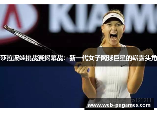 莎拉波娃挑战赛揭幕战:新一代女子网球巨星的崭露头角 莎拉波娃挑战赛揭幕战:新一代女子网球巨星的崭露头角