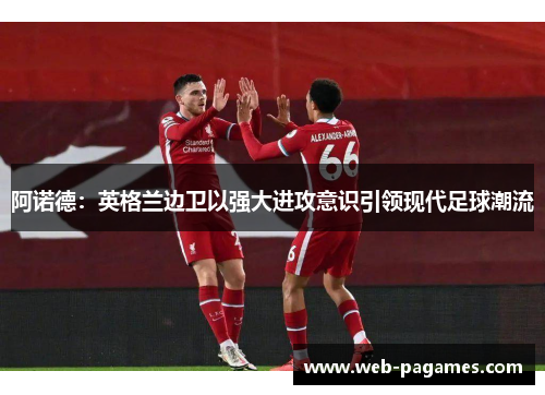 阿诺德:英格兰边卫以强大进攻意识引领现代足球潮流 阿诺德:英格兰边卫以强大进攻意识引领现代足球潮流
