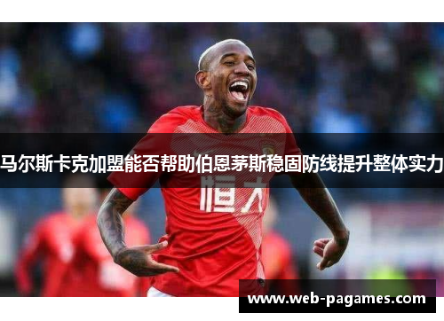 马尔斯卡克加盟能否帮助伯恩茅斯稳固防线提升整体实力 马尔斯卡克加盟能否帮助伯恩茅斯稳固防线提升整体实力
