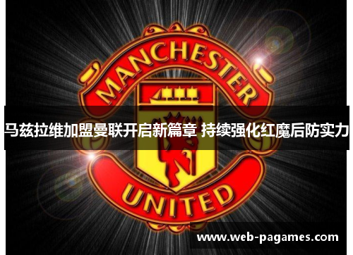 马兹拉维加盟曼联开启新篇章 持续强化红魔后防实力 马兹拉维加盟曼联开启新篇章 持续强化红魔后防实力