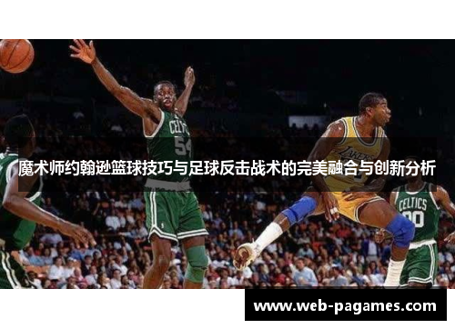 魔术师约翰逊篮球技巧与足球反击战术的完美融合与创新分析 魔术师约翰逊篮球技巧与足球反击战术的完美融合与创新分析