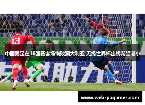 中国男足在18强赛客场惜败澳大利亚 无缘世界杯出线希望渐小 中国男足在18强赛客场惜败澳大利亚 无缘世界杯出线希望渐小
