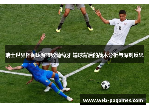 瑞士世界杯淘汰赛惨败葡萄牙 输球背后的战术分析与深刻反思 瑞士世界杯淘汰赛惨败葡萄牙 输球背后的战术分析与深刻反思