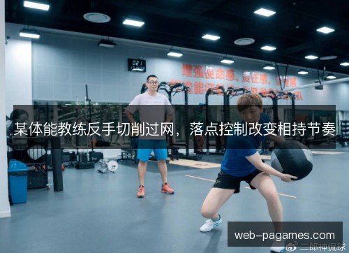 某体能教练反手切削过网，落点控制改变相持节奏